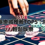 手機版娛樂城推薦TOP5：隨時隨地輕鬆娛樂